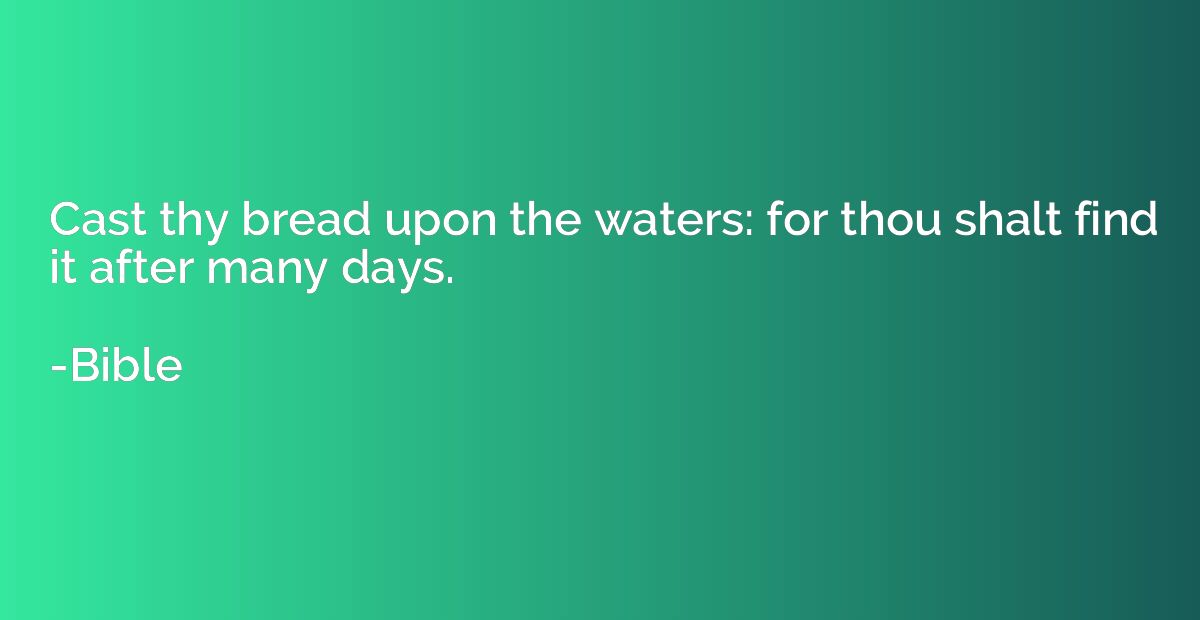 Cast thy bread upon the waters: for thou shalt find it after