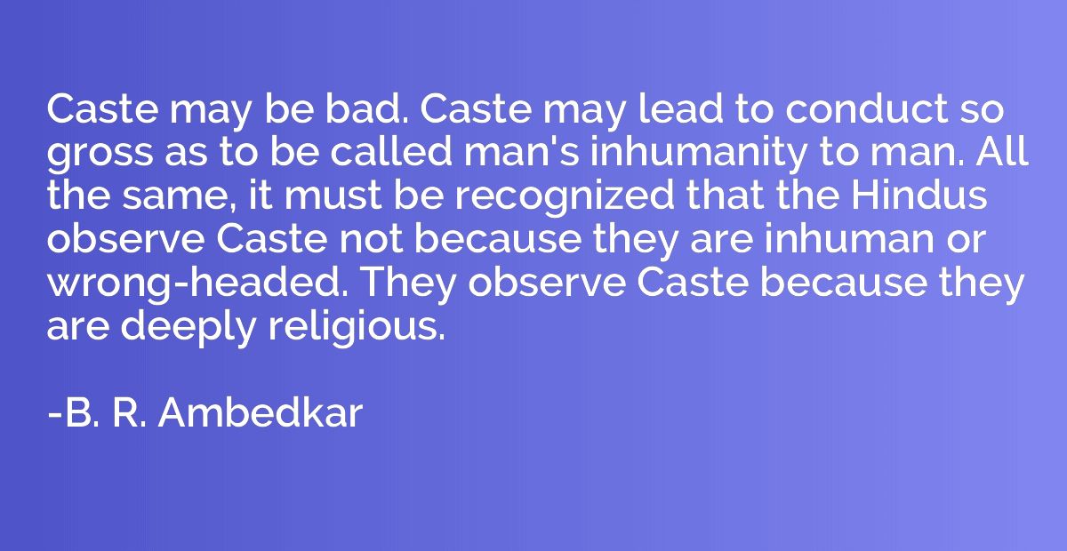 Caste may be bad. Caste may lead to conduct so gross as to b