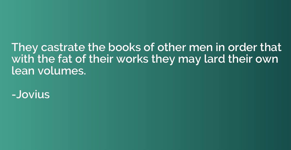 They castrate the books of other men in order that with the 
