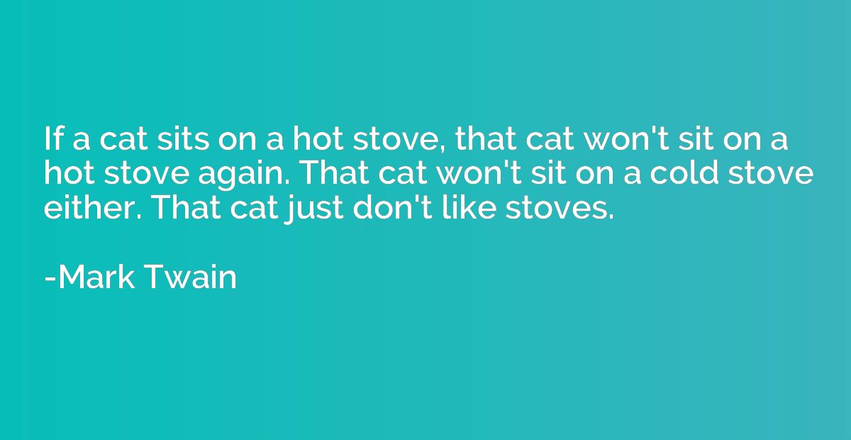 If a cat sits on a hot stove, that cat won't sit on a hot st
