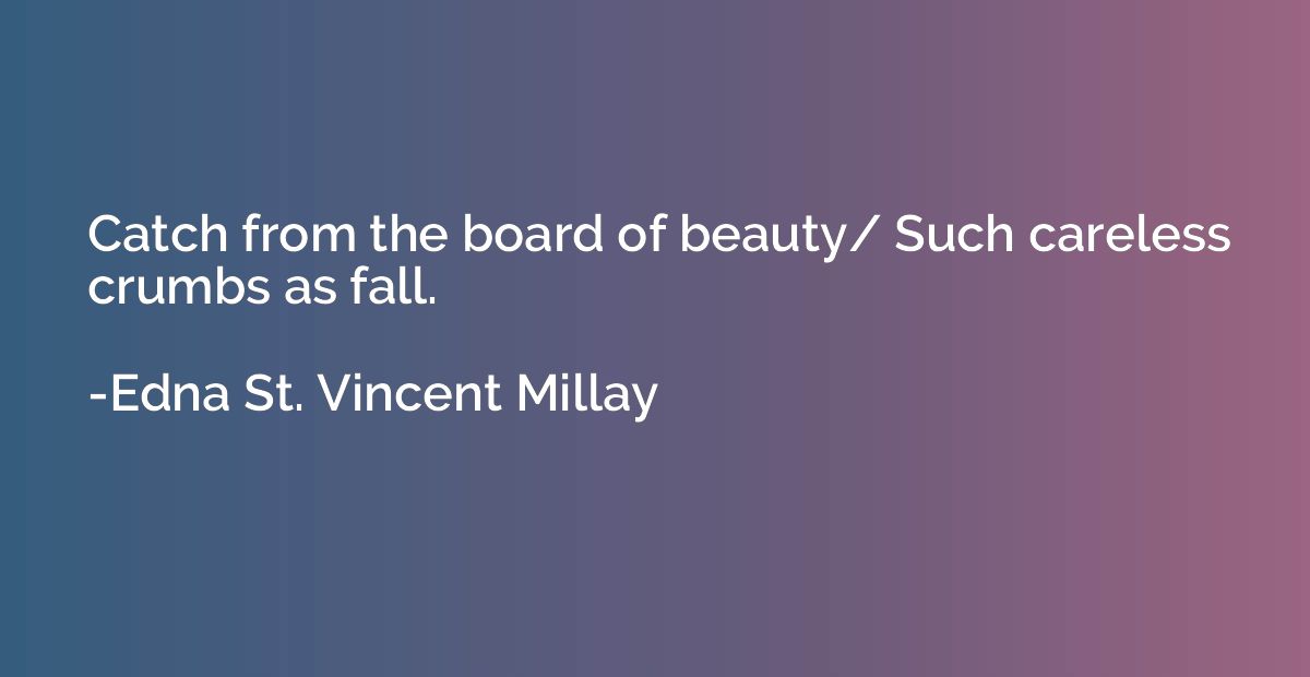 Catch from the board of beauty/ Such careless crumbs as fall