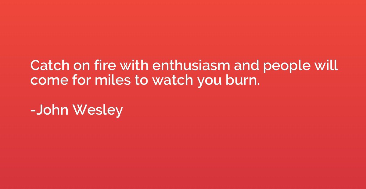 Catch on fire with enthusiasm and people will come for miles