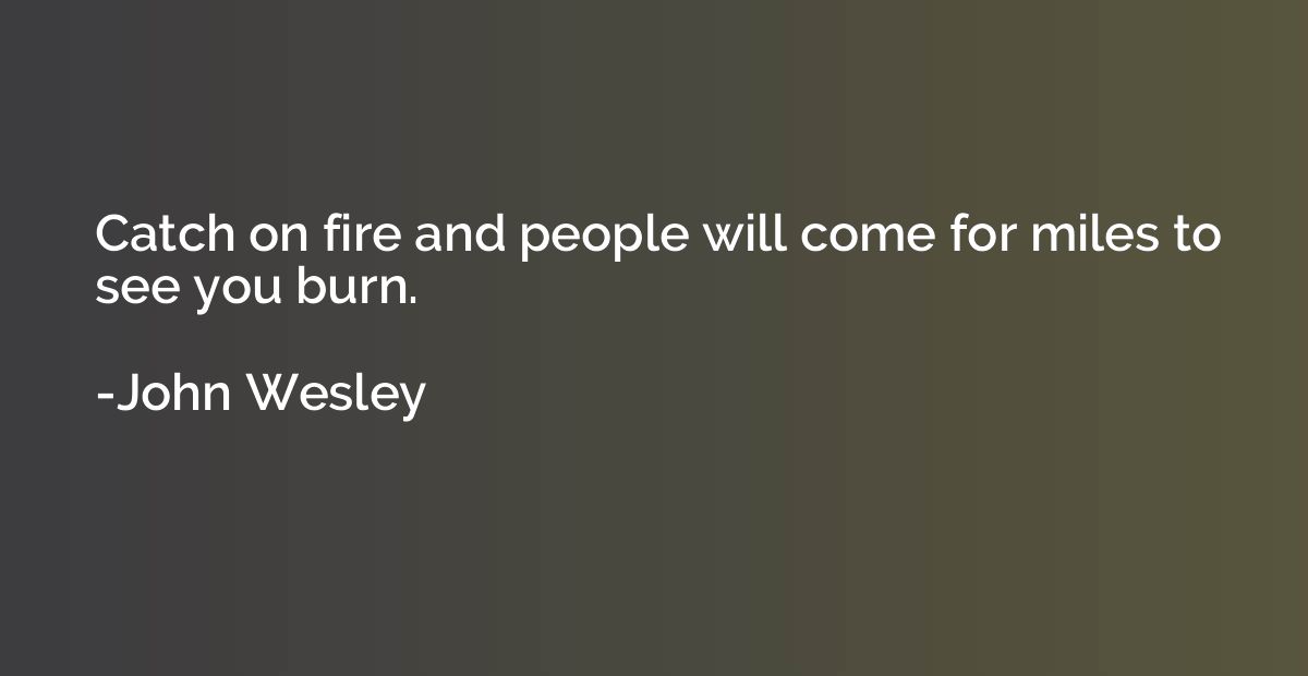 Catch on fire and people will come for miles to see you burn