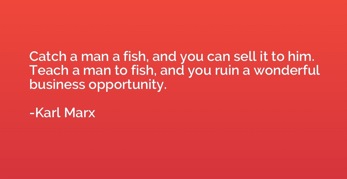 Catch a man a fish, and you can sell it to him. Teach a man 