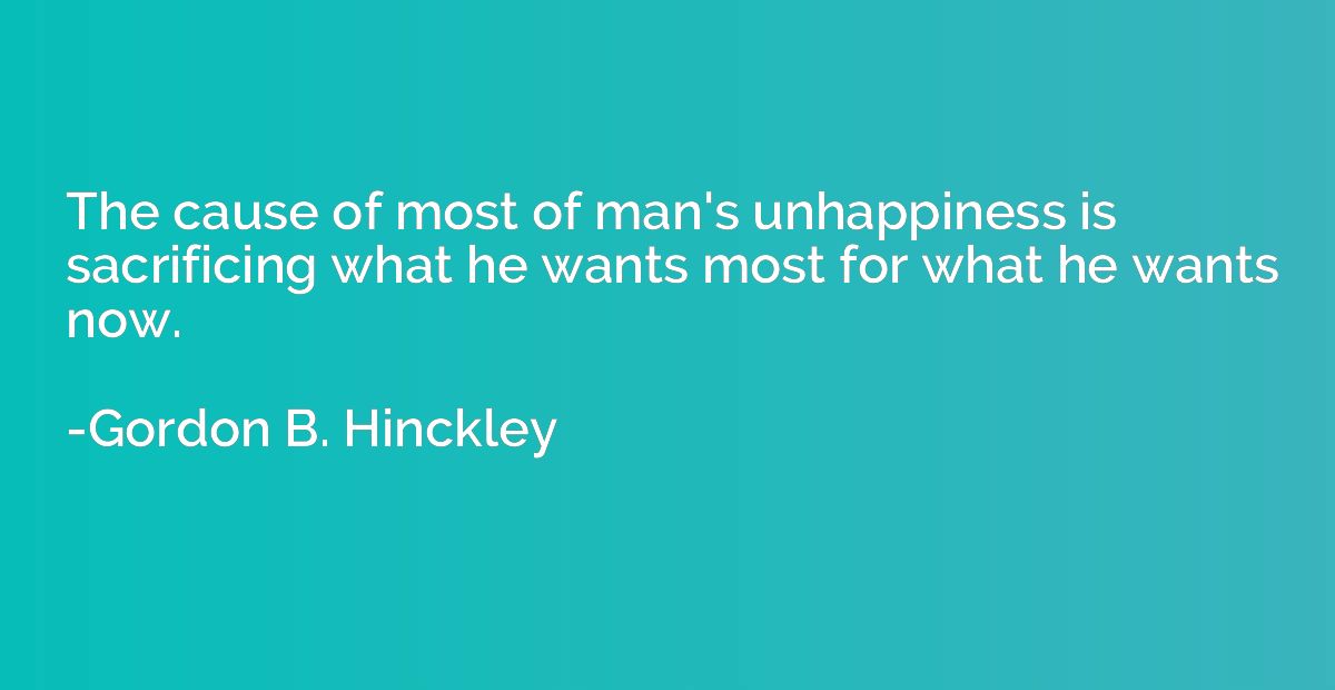 The cause of most of man's unhappiness is sacrificing what h