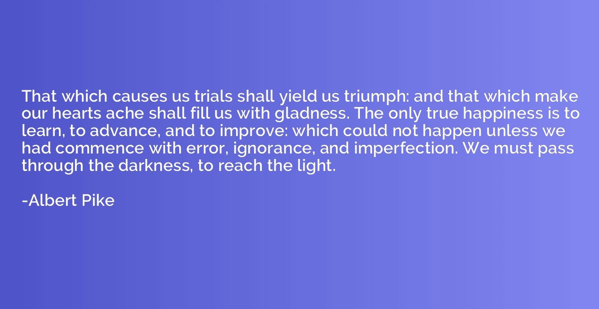 That which causes us trials shall yield us triumph: and that