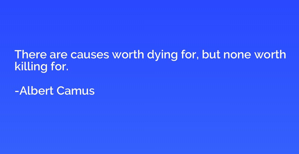 There are causes worth dying for, but none worth killing for