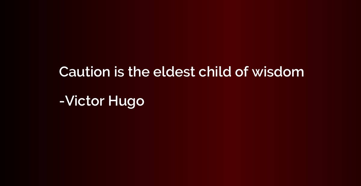 Caution is the eldest child of wisdom