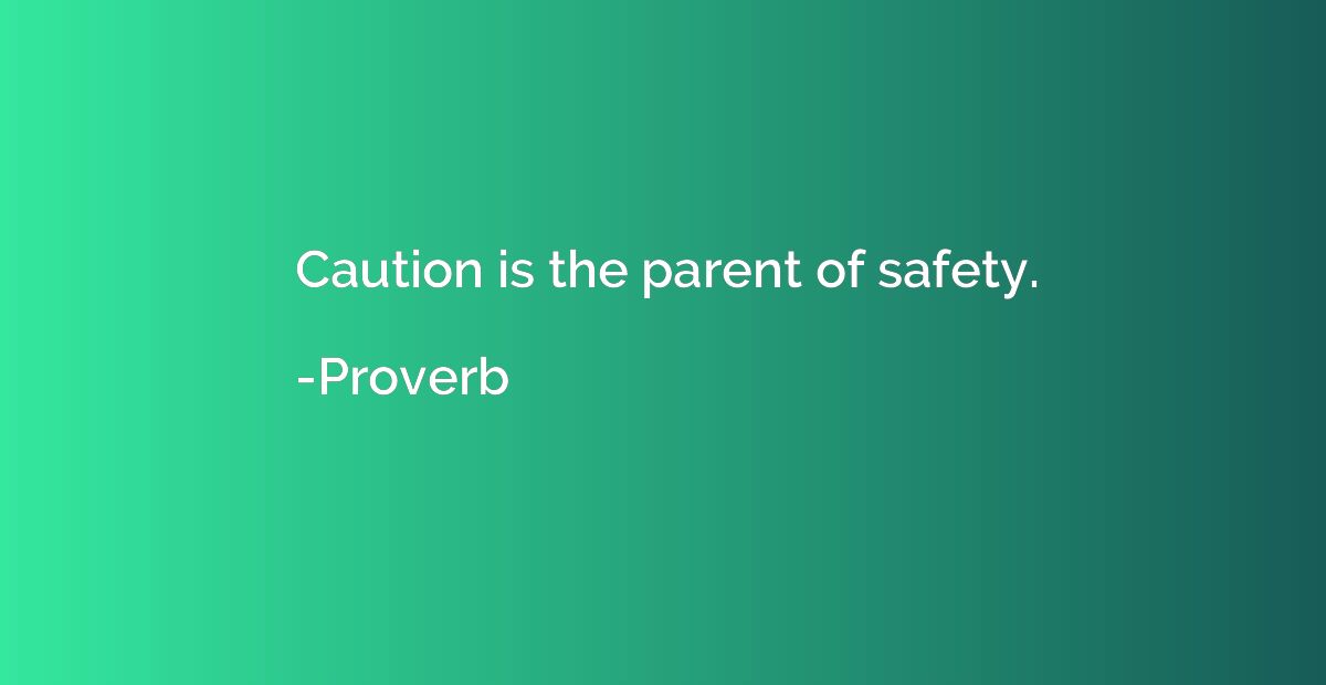 Caution is the parent of safety.