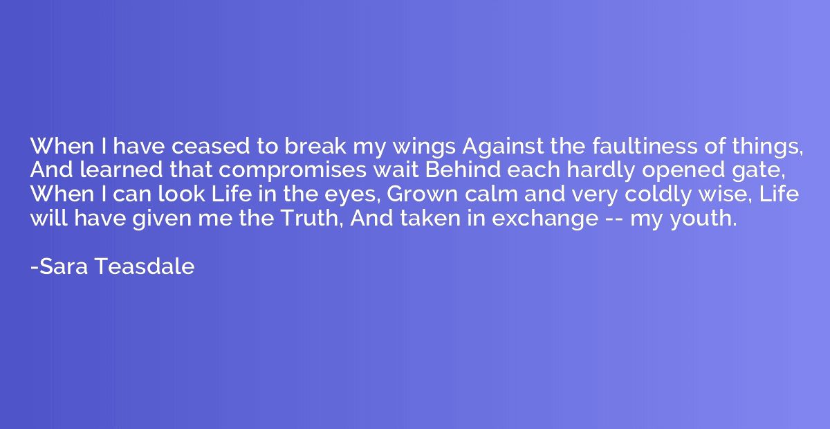 When I have ceased to break my wings Against the faultiness 