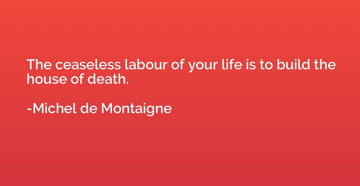 The ceaseless labour of your life is to build the house of d