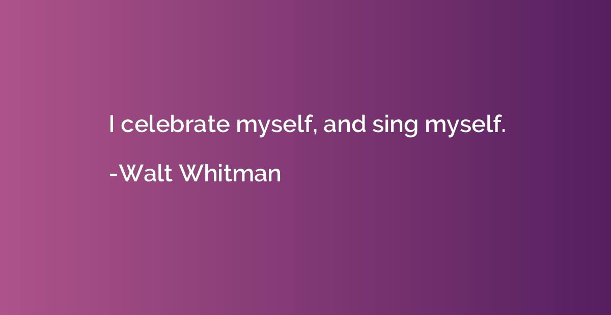 I celebrate myself, and sing myself.
