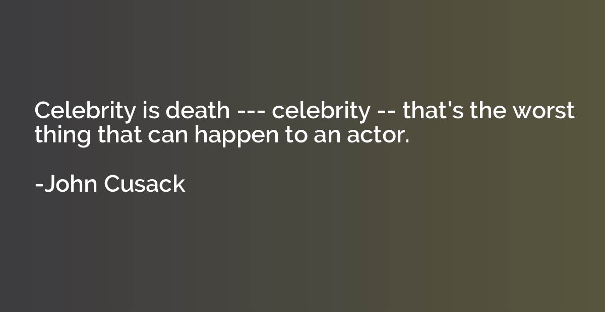 Celebrity is death --- celebrity -- that's the worst thing t