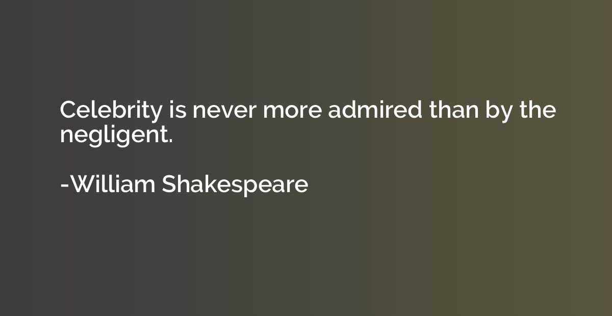 Celebrity is never more admired than by the negligent.