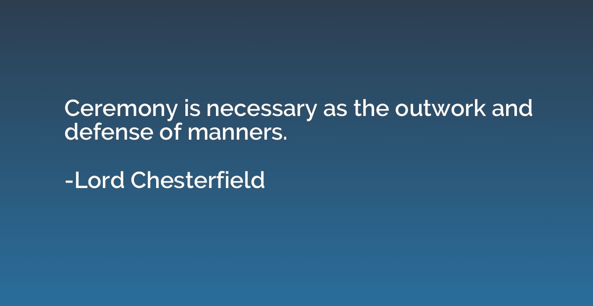 Ceremony is necessary as the outwork and defense of manners.