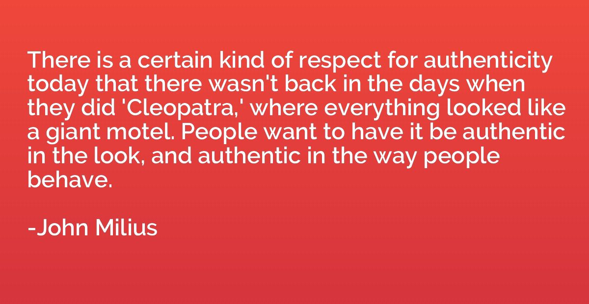 There is a certain kind of respect for authenticity today th