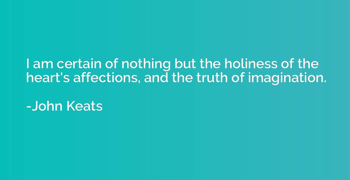 I am certain of nothing but the holiness of the heart's affe