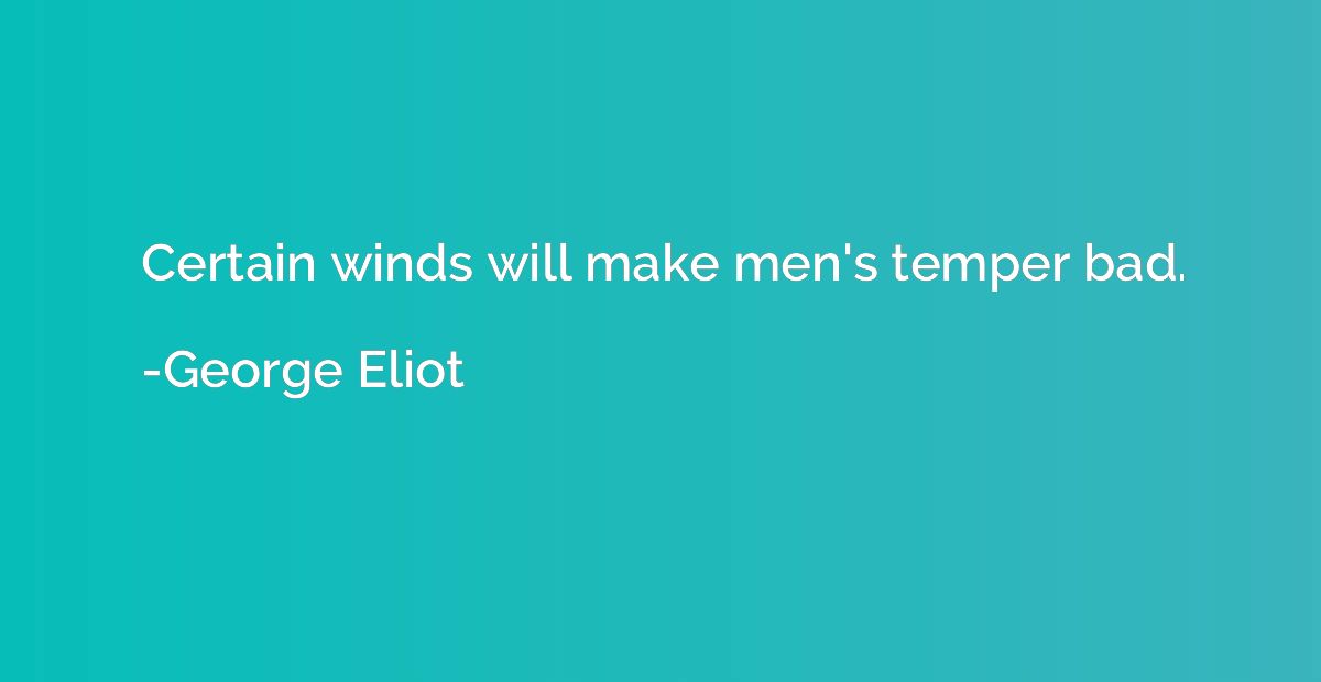 Certain winds will make men's temper bad.