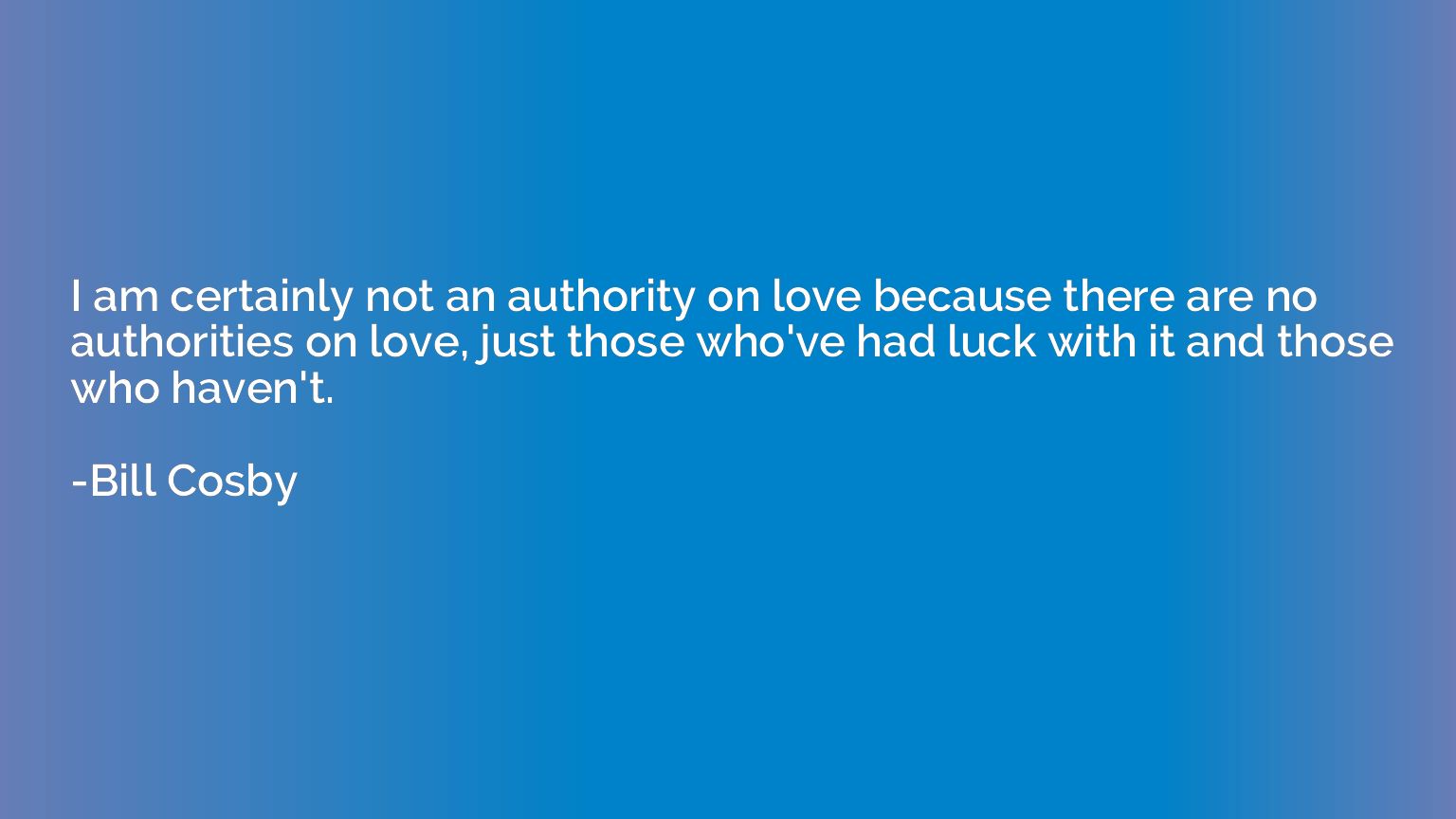 I am certainly not an authority on love because there are no