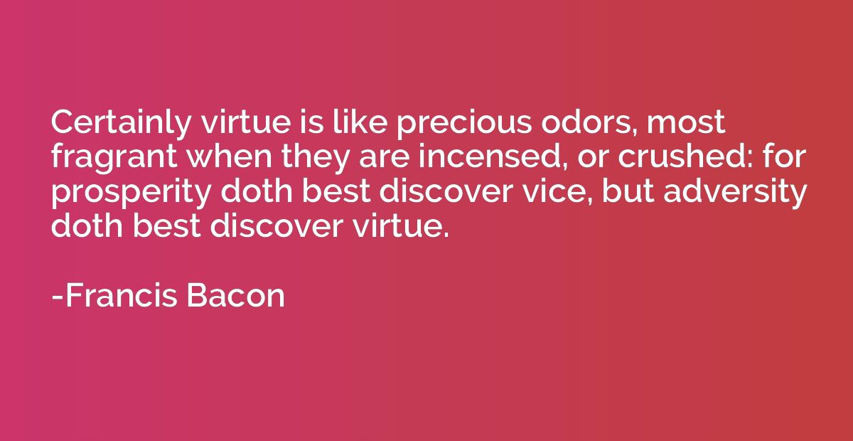 Certainly virtue is like precious odors, most fragrant when 