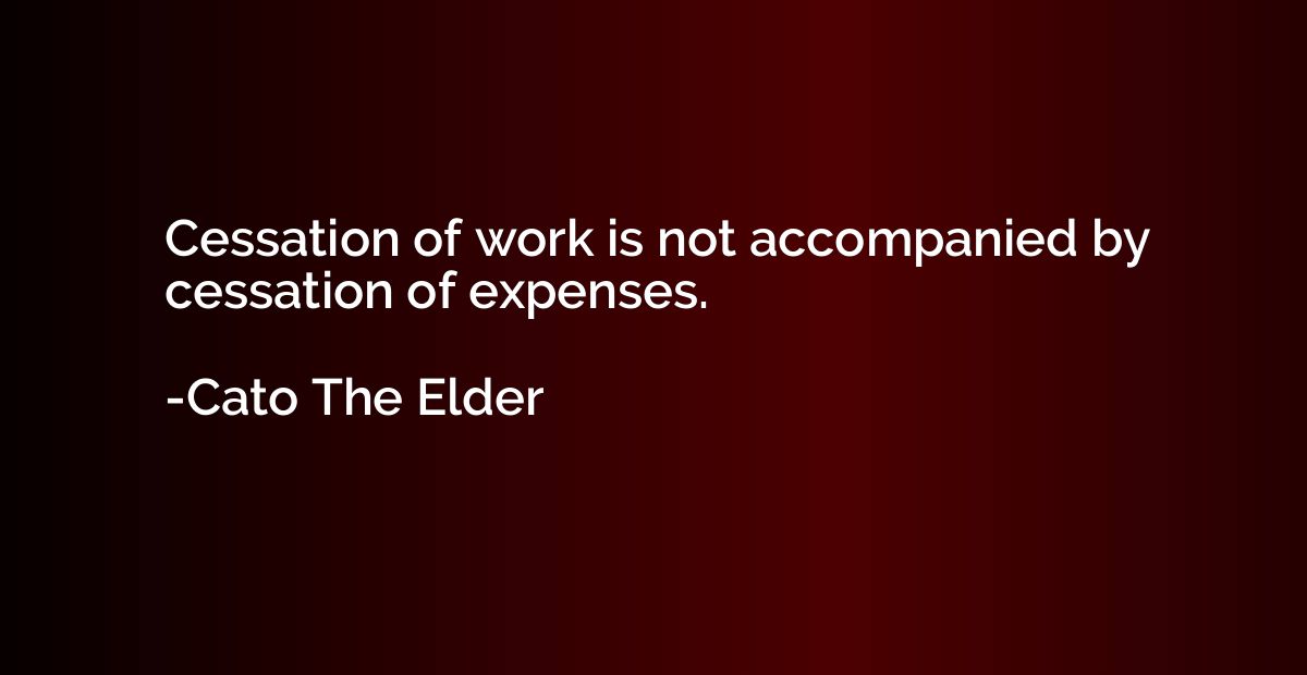 Cessation of work is not accompanied by cessation of expense
