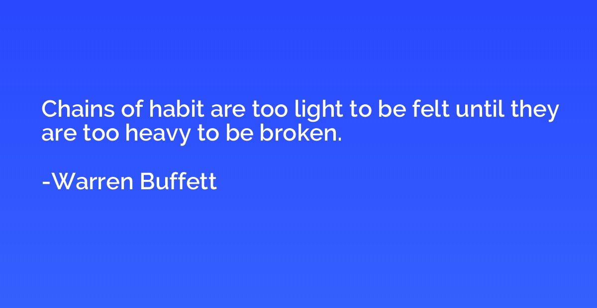 Chains of habit are too light to be felt until they are too 