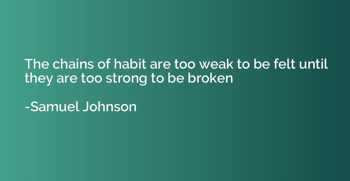 The chains of habit are too weak to be felt until they are t