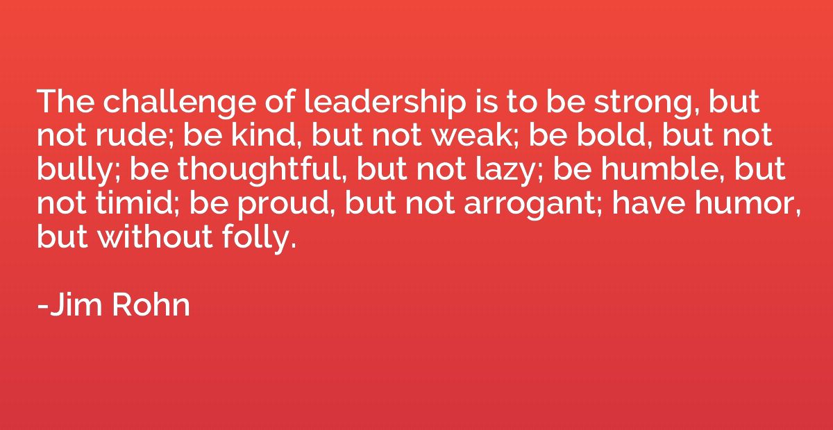 The challenge of leadership is to be strong, but not rude; b