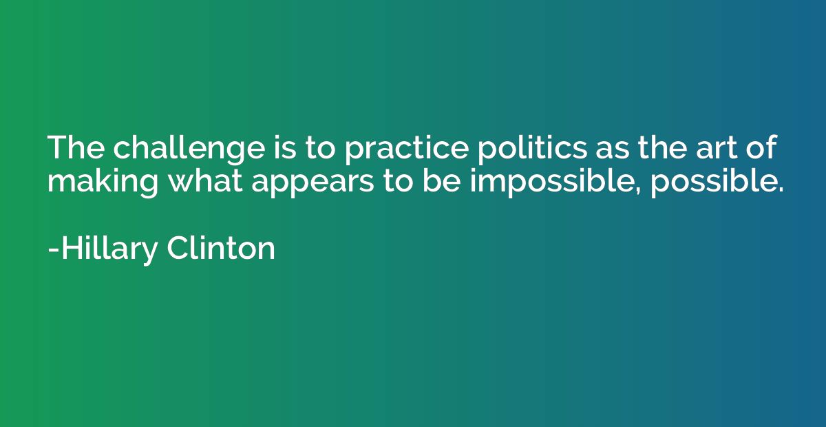 The challenge is to practice politics as the art of making w