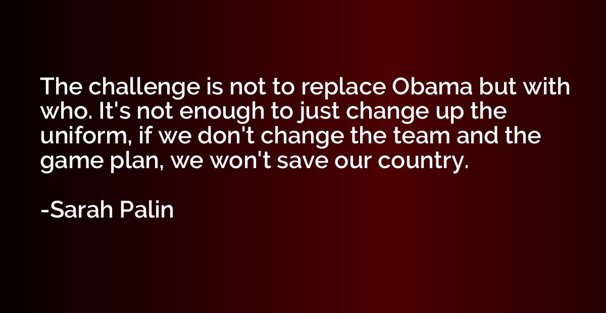 The challenge is not to replace Obama but with who. It's not