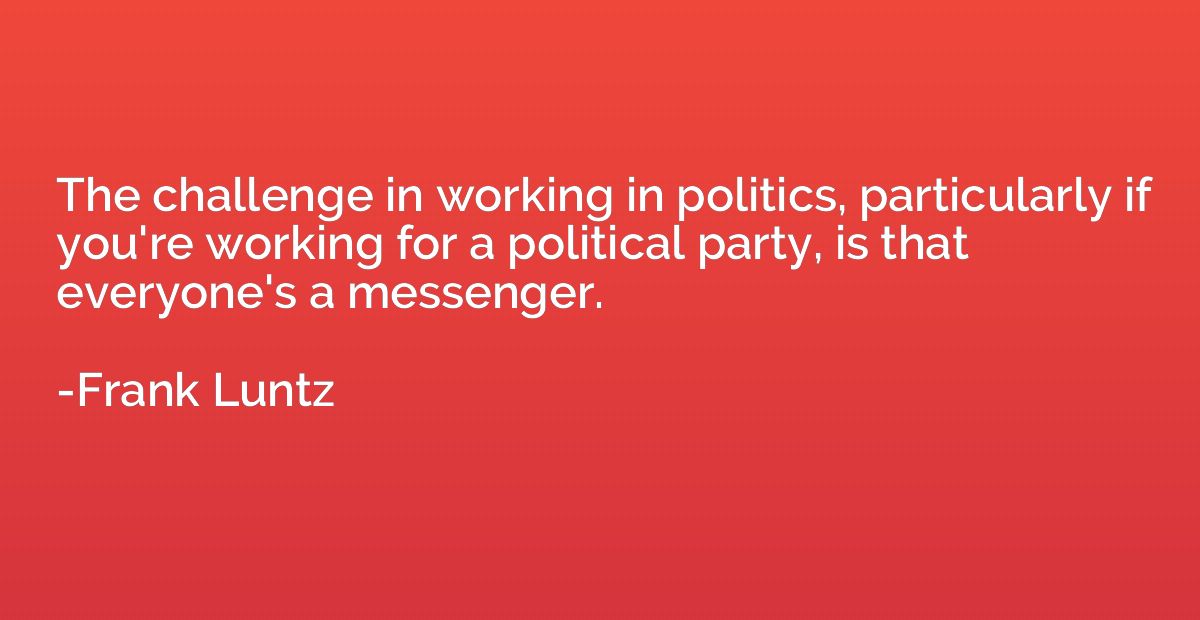 The challenge in working in politics, particularly if you're