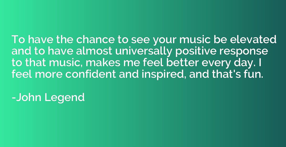 To have the chance to see your music be elevated and to have