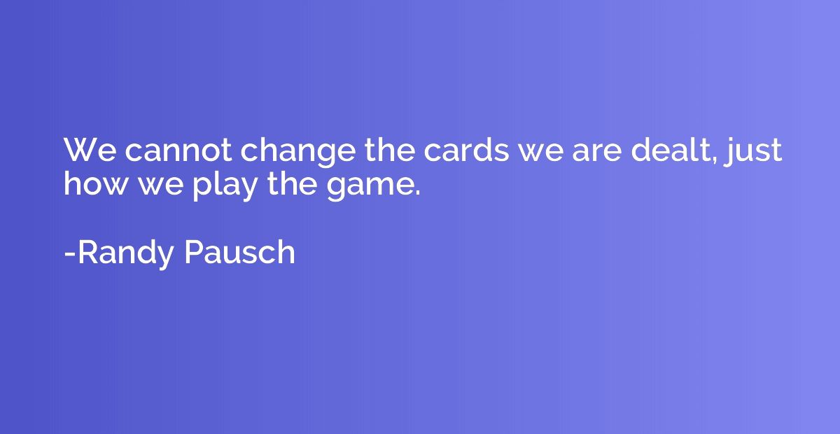 We cannot change the cards we are dealt, just how we play th