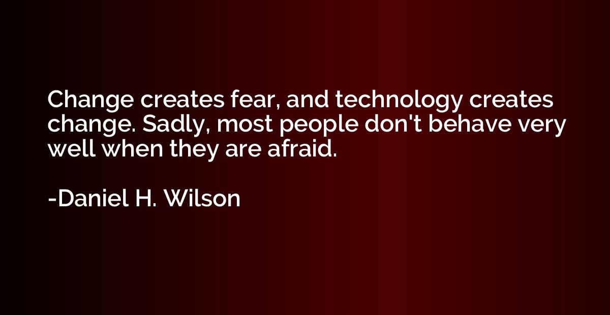 Change creates fear, and technology creates change. Sadly, m