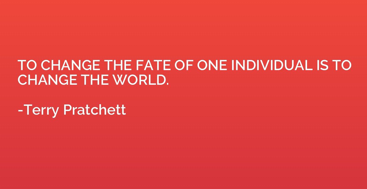 TO CHANGE THE FATE OF ONE INDIVIDUAL IS TO CHANGE THE WORLD.