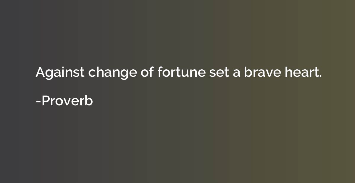 Against change of fortune set a brave heart.