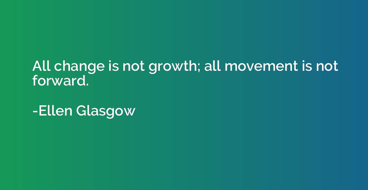 All change is not growth; all movement is not forward.