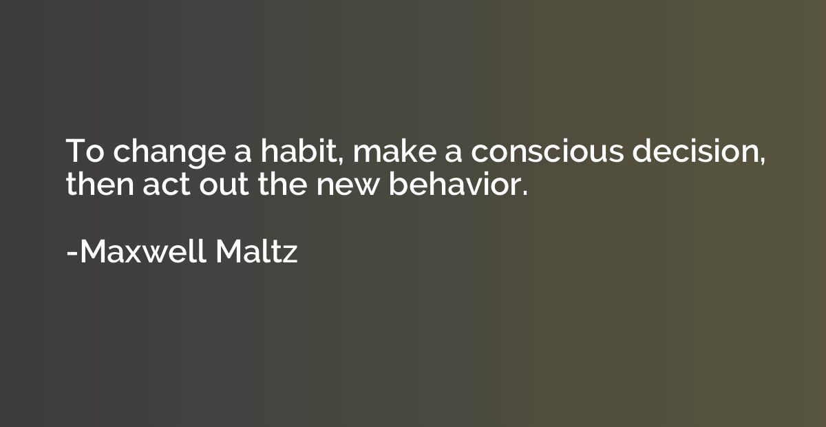 To change a habit, make a conscious decision, then act out t