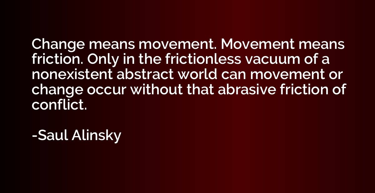 Change means movement. Movement means friction. Only in the 