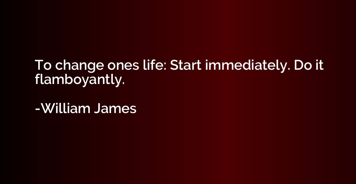 To change ones life: Start immediately. Do it flamboyantly.