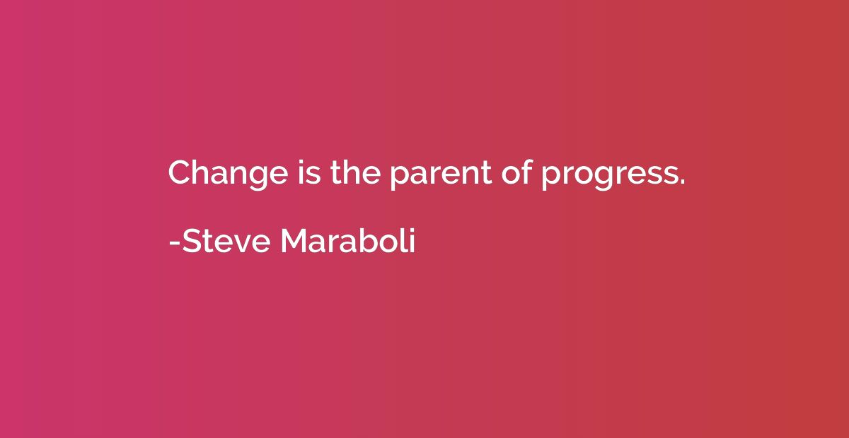 Change is the parent of progress.