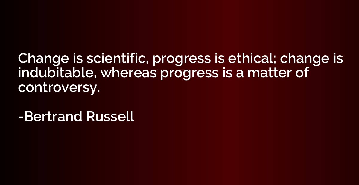 Change is scientific, progress is ethical; change is indubit