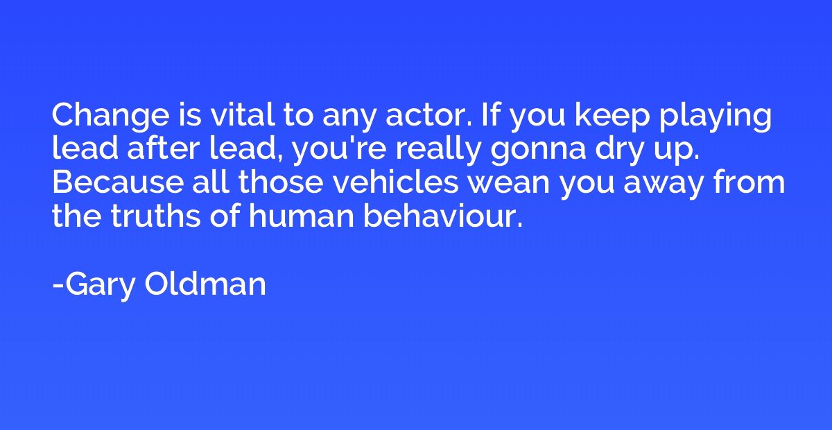 Change is vital to any actor. If you keep playing lead after