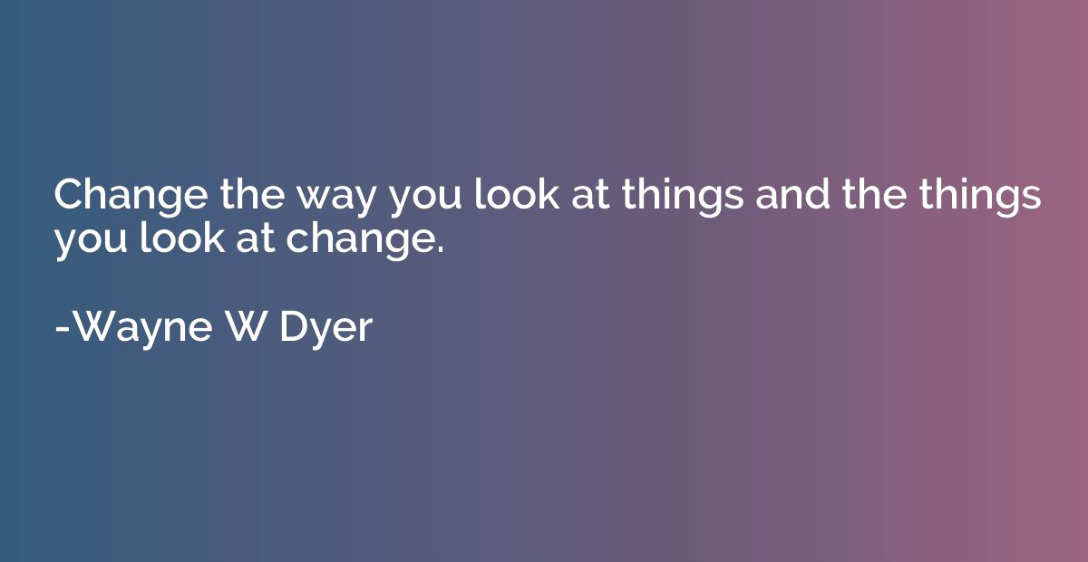 Change the way you look at things and the things you look at