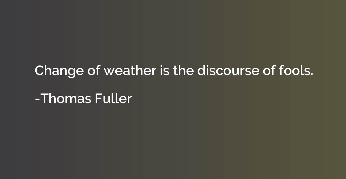 Change of weather is the discourse of fools.