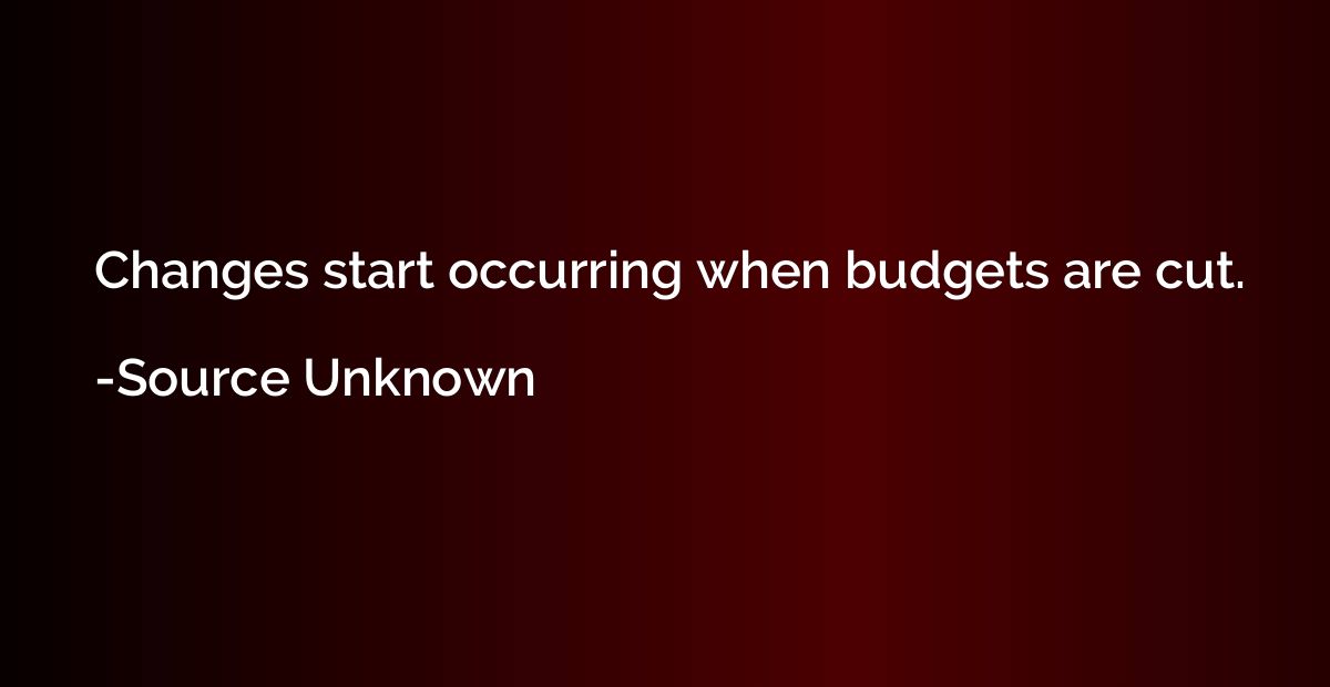 Changes start occurring when budgets are cut.