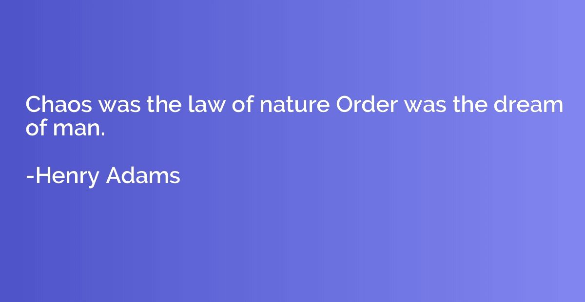 Chaos was the law of nature Order was the dream of man.