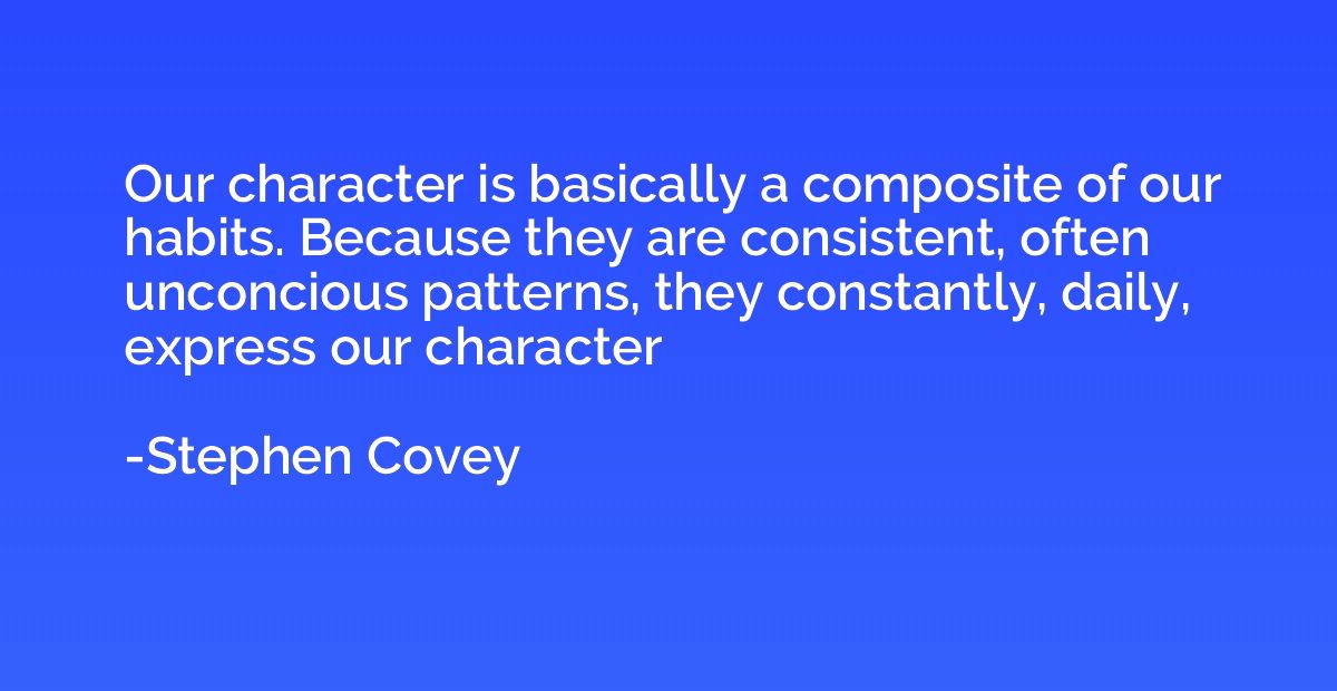 Our character is basically a composite of our habits. Becaus