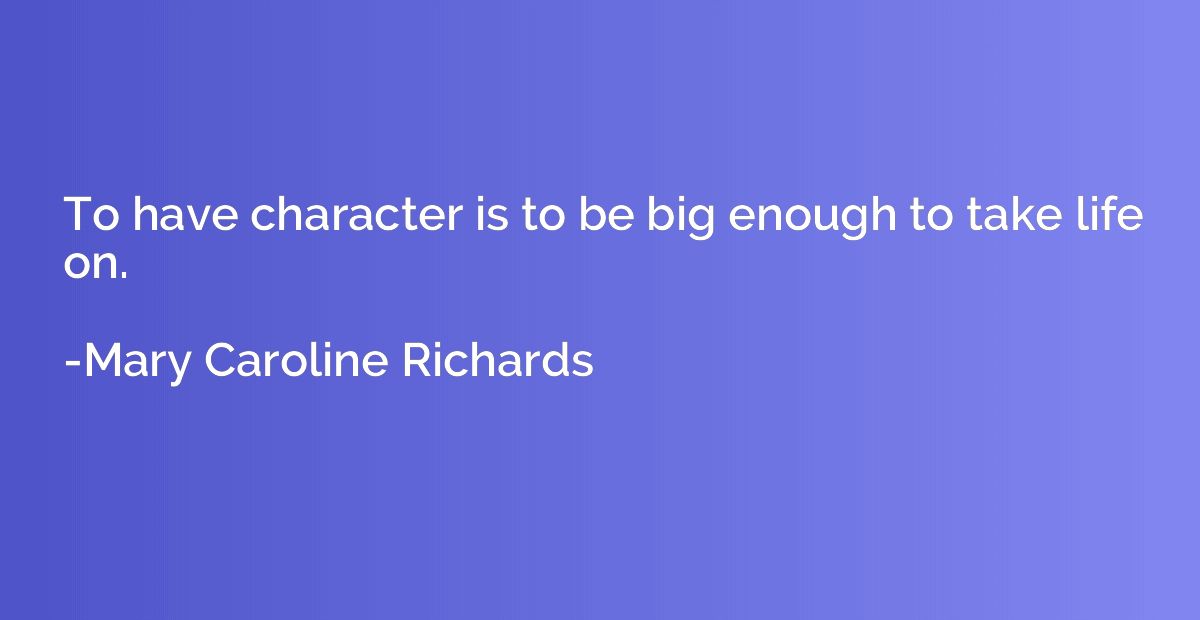 To have character is to be big enough to take life on.