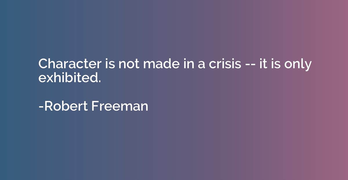 Character is not made in a crisis -- it is only exhibited.